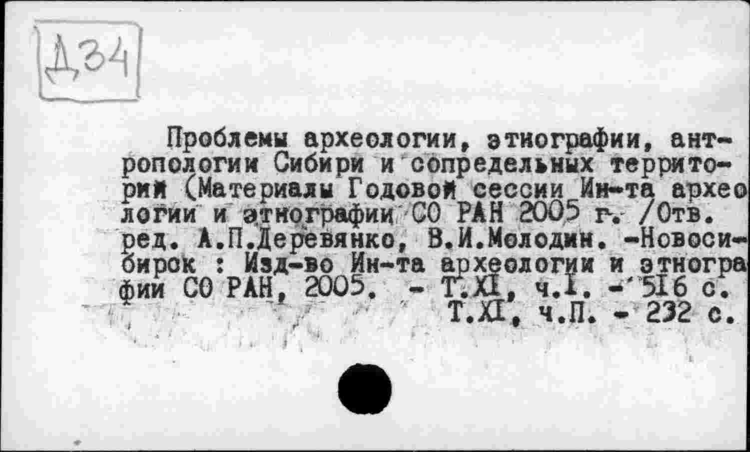 ﻿Проблемы археологии, этнографии, антропологии Сибири и сопредельных территорий (Материалы Годовой сессии Ин-та архео логин и этнографии СО РАН 2005 р-. /Отв. ред. А.П.Деревянко, 8.И.Мелодии. -Новосибирск : Изд-во Ин-та археологии и этногра фии СО РАН, 2005. - ТІЙ, ч.ї. -' 516 сГ
/	' Т.ХІ, ч.П. - 232 с.